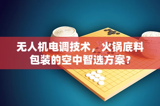 无人机电调技术，火锅底料包装的空中智选方案？