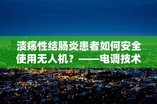 溃疡性结肠炎患者如何安全使用无人机？——电调技术中的特殊考量
