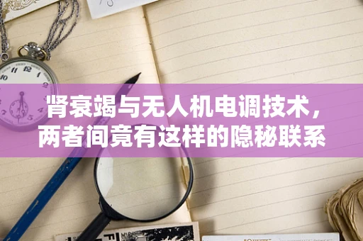 肾衰竭与无人机电调技术，两者间竟有这样的隐秘联系？