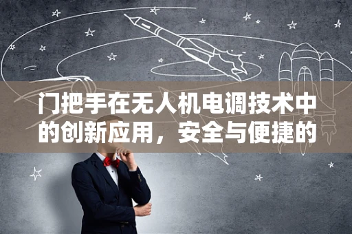 门把手在无人机电调技术中的创新应用，安全与便捷的双重考量