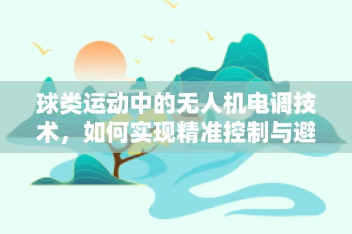 球类运动中的无人机电调技术，如何实现精准控制与避障？