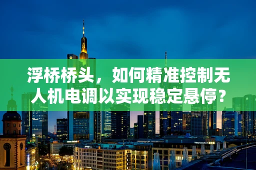 浮桥桥头，如何精准控制无人机电调以实现稳定悬停？
