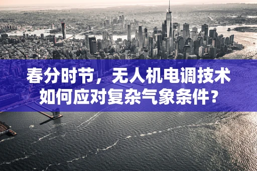 春分时节，无人机电调技术如何应对复杂气象条件？