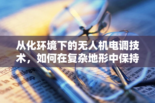 从化环境下的无人机电调技术，如何在复杂地形中保持稳定飞行？
