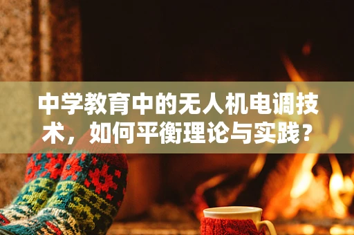 中学教育中的无人机电调技术，如何平衡理论与实践？
