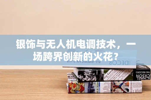 银饰与无人机电调技术，一场跨界创新的火花？