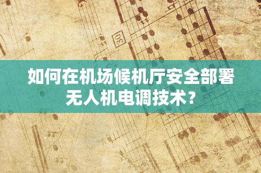 如何在机场候机厅安全部署无人机电调技术？