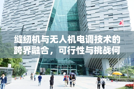 缝纫机与无人机电调技术的跨界融合，可行性与挑战何在？