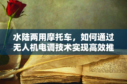水陆两用摩托车，如何通过无人机电调技术实现高效推进？