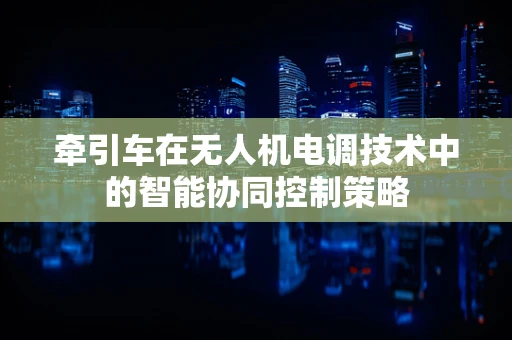 牵引车在无人机电调技术中的智能协同控制策略