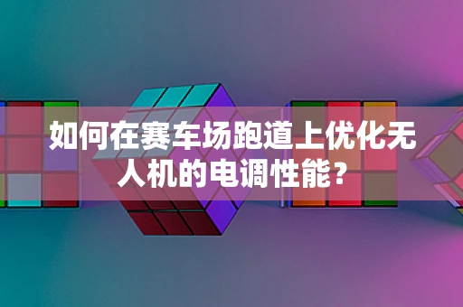 如何在赛车场跑道上优化无人机的电调性能？
