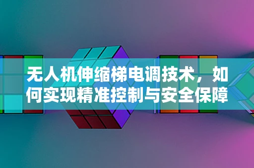 无人机伸缩梯电调技术，如何实现精准控制与安全保障？