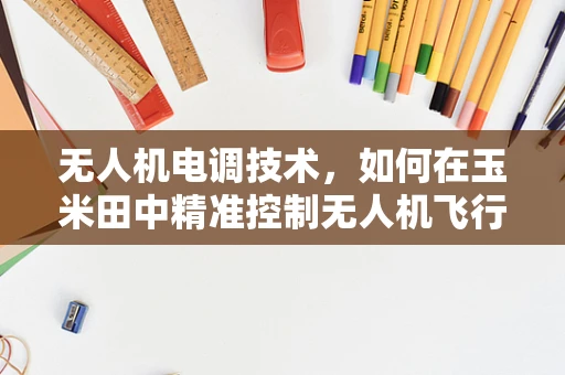 无人机电调技术，如何在玉米田中精准控制无人机飞行？