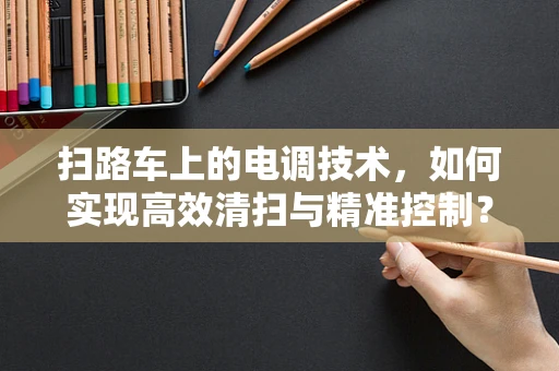 扫路车上的电调技术，如何实现高效清扫与精准控制？