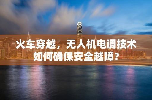 火车穿越，无人机电调技术如何确保安全越障？