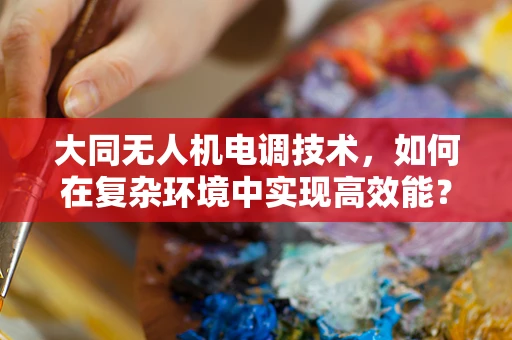 大同无人机电调技术，如何在复杂环境中实现高效能？