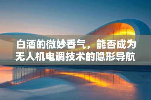 白酒的微妙香气，能否成为无人机电调技术的隐形导航员？