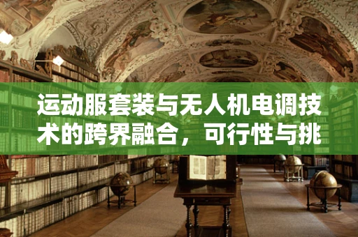 运动服套装与无人机电调技术的跨界融合，可行性与挑战何在？