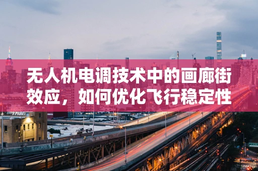 无人机电调技术中的画廊街效应，如何优化飞行稳定性？
