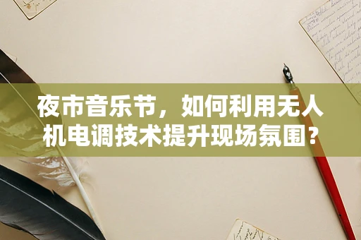 夜市音乐节，如何利用无人机电调技术提升现场氛围？