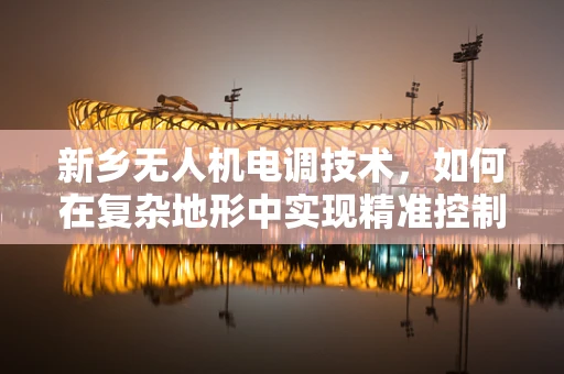 新乡无人机电调技术，如何在复杂地形中实现精准控制？