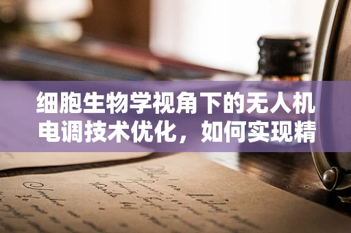 细胞生物学视角下的无人机电调技术优化，如何实现精准控制？