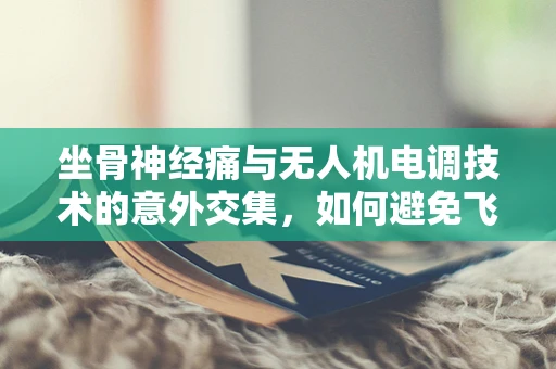 坐骨神经痛与无人机电调技术的意外交集，如何避免飞行中的‘痛’？