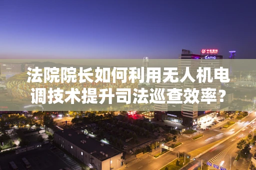 法院院长如何利用无人机电调技术提升司法巡查效率？