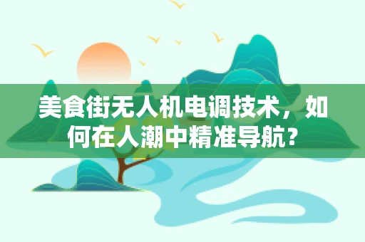 美食街无人机电调技术，如何在人潮中精准导航？