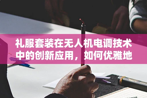 礼服套装在无人机电调技术中的创新应用，如何优雅地融合时尚与科技？