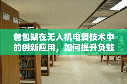 包包架在无人机电调技术中的创新应用，如何提升负载稳定性？