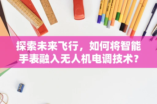 探索未来飞行，如何将智能手表融入无人机电调技术？