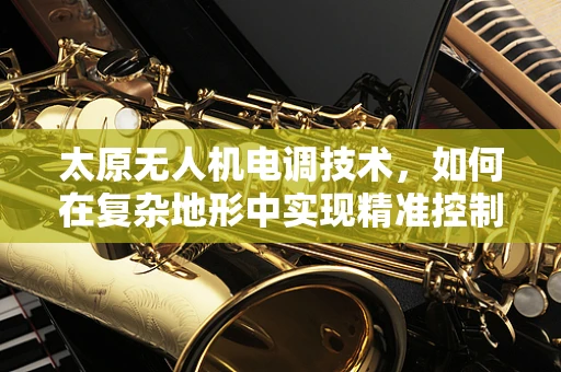 太原无人机电调技术，如何在复杂地形中实现精准控制？