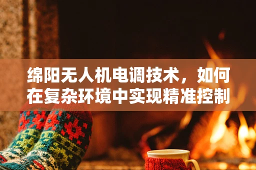 绵阳无人机电调技术，如何在复杂环境中实现精准控制？