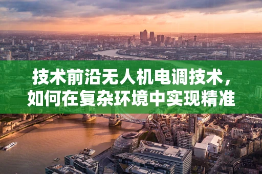 技术前沿无人机电调技术，如何在复杂环境中实现精准控制？