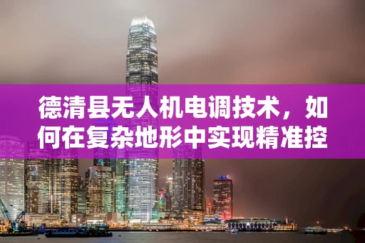德清县无人机电调技术，如何在复杂地形中实现精准控制？