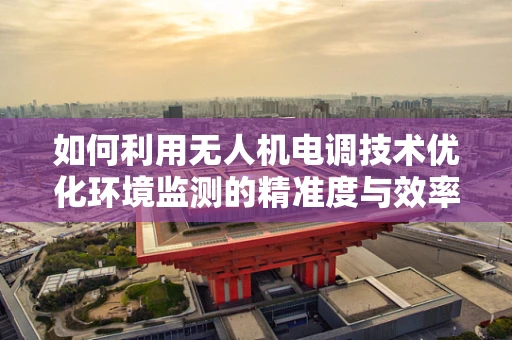 如何利用无人机电调技术优化环境监测的精准度与效率？