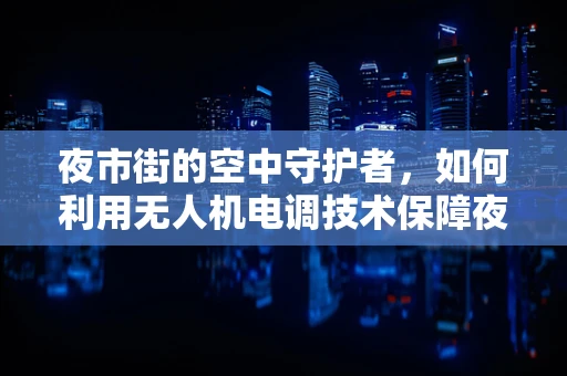 夜市街的空中守护者，如何利用无人机电调技术保障夜间活动安全？