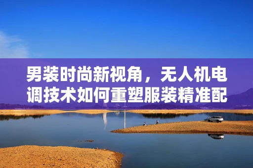 男装时尚新视角，无人机电调技术如何重塑服装精准配送？