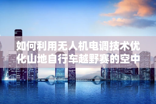 如何利用无人机电调技术优化山地自行车越野赛的空中监控？