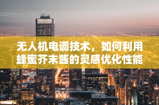 无人机电调技术，如何利用蜂蜜芥末酱的灵感优化性能？