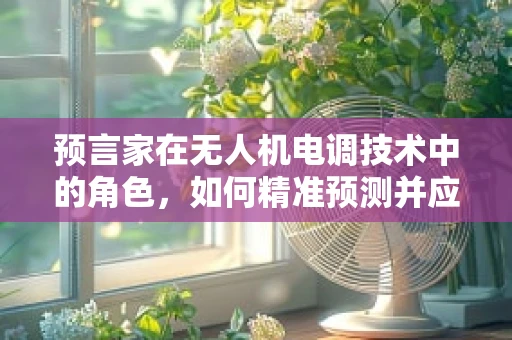 预言家在无人机电调技术中的角色，如何精准预测并应对飞行挑战？