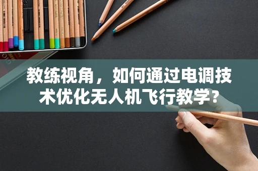 教练视角，如何通过电调技术优化无人机飞行教学？