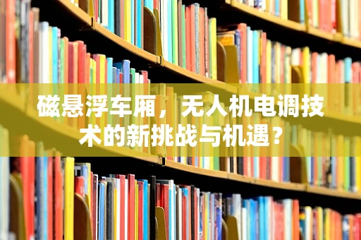 磁悬浮车厢，无人机电调技术的新挑战与机遇？