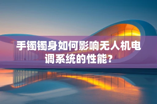 手镯镯身如何影响无人机电调系统的性能？