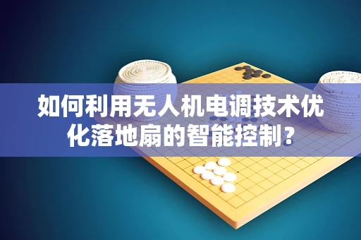 如何利用无人机电调技术优化落地扇的智能控制？