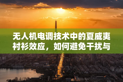 无人机电调技术中的夏威夷衬衫效应，如何避免干扰与优化性能？