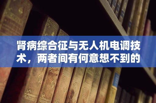 肾病综合征与无人机电调技术，两者间有何意想不到的关联？