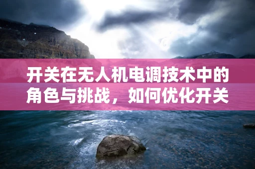 开关在无人机电调技术中的角色与挑战，如何优化开关性能以提升飞行稳定性？