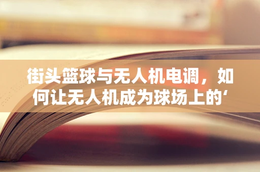 街头篮球与无人机电调，如何让无人机成为球场上的‘空中裁判’？